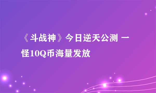 《斗战神》今日逆天公测 一怪10Q币海量发放