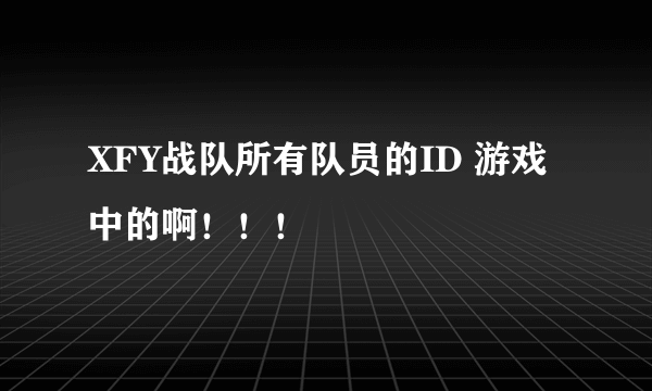 XFY战队所有队员的ID 游戏中的啊！！！