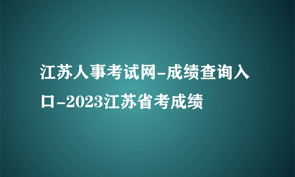 江苏人事考试网-成绩查询入口-2023江苏省考成绩