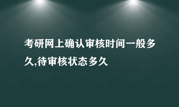 考研网上确认审核时间一般多久,待审核状态多久