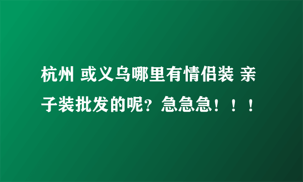 杭州 或义乌哪里有情侣装 亲子装批发的呢？急急急！！！