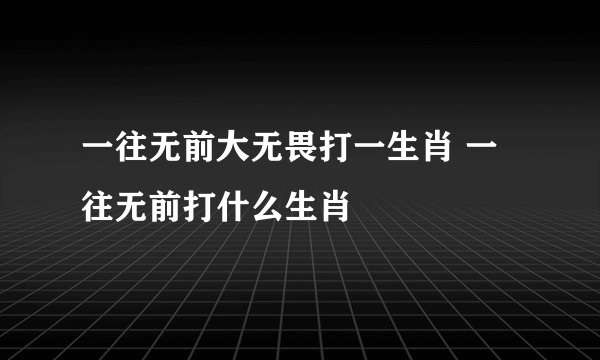 一往无前大无畏打一生肖 一往无前打什么生肖