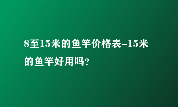 8至15米的鱼竿价格表-15米的鱼竿好用吗？