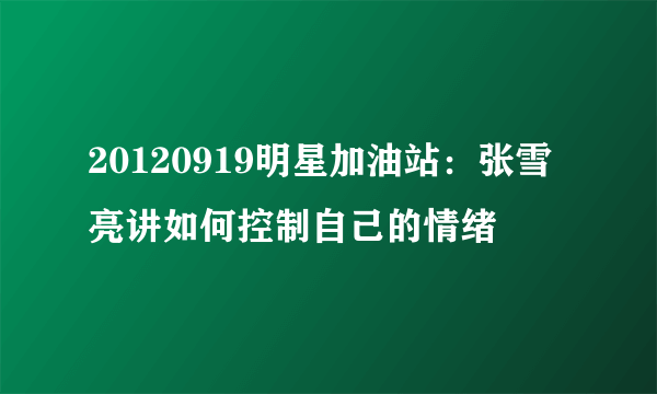 20120919明星加油站：张雪亮讲如何控制自己的情绪