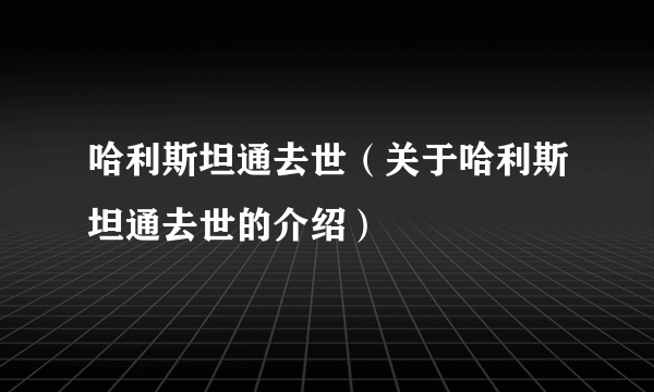 哈利斯坦通去世（关于哈利斯坦通去世的介绍）