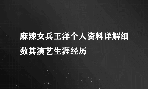 麻辣女兵王洋个人资料详解细数其演艺生涯经历