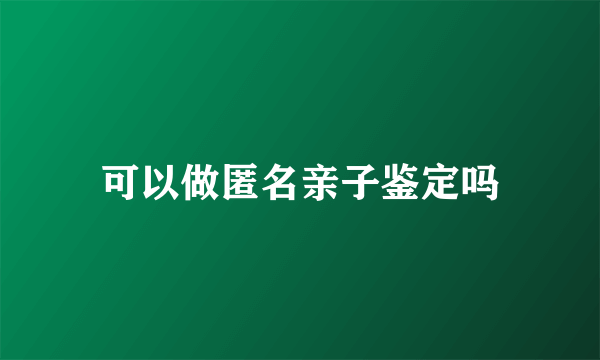 可以做匿名亲子鉴定吗