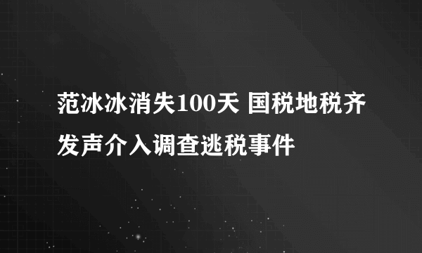 范冰冰消失100天 国税地税齐发声介入调查逃税事件