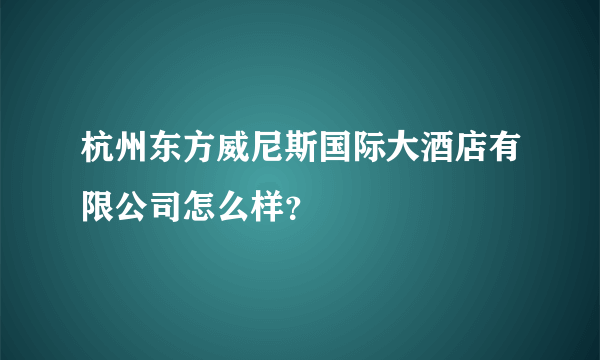 杭州东方威尼斯国际大酒店有限公司怎么样？