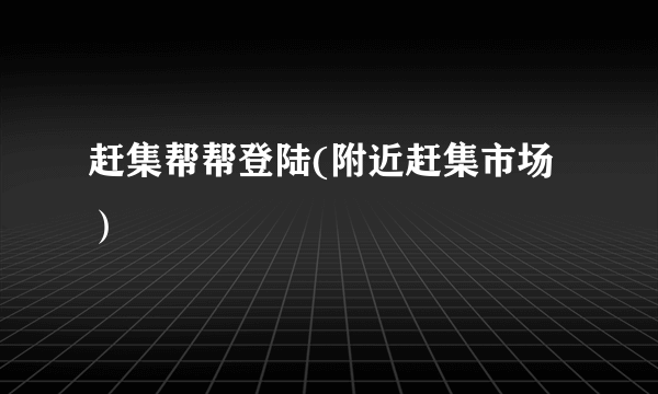 赶集帮帮登陆(附近赶集市场）