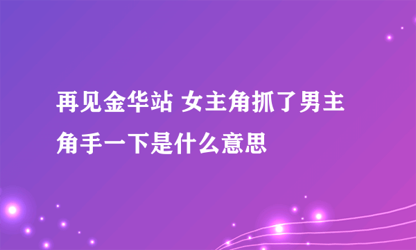 再见金华站 女主角抓了男主角手一下是什么意思