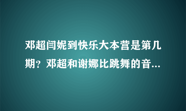 邓超闫妮到快乐大本营是第几期？邓超和谢娜比跳舞的音乐是什么歌？