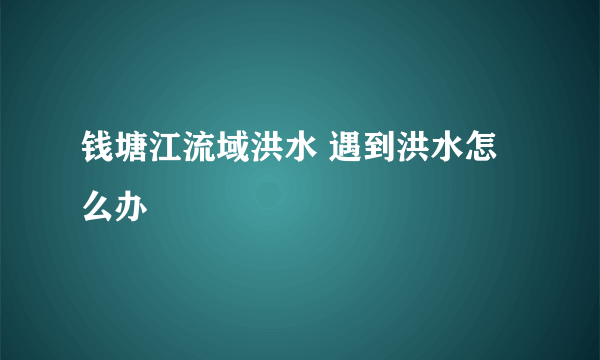 钱塘江流域洪水 遇到洪水怎么办