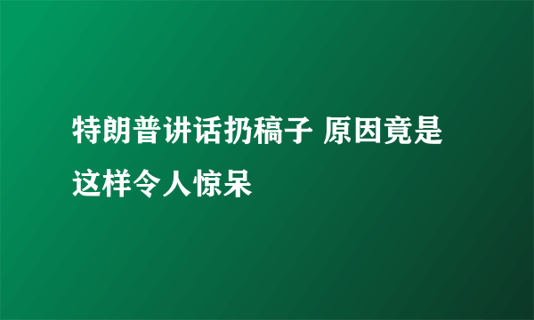 特朗普讲话扔稿子 原因竟是这样令人惊呆