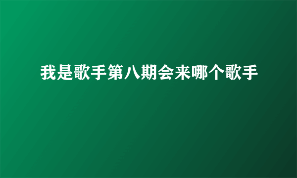 我是歌手第八期会来哪个歌手