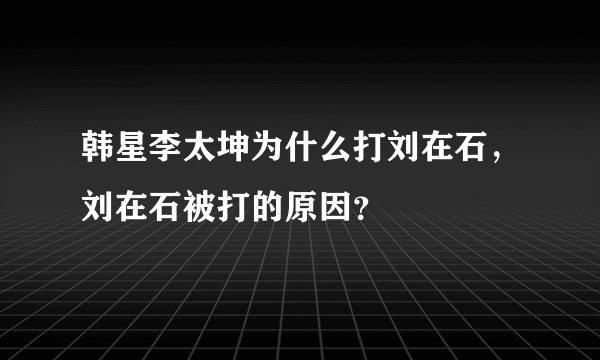 韩星李太坤为什么打刘在石，刘在石被打的原因？