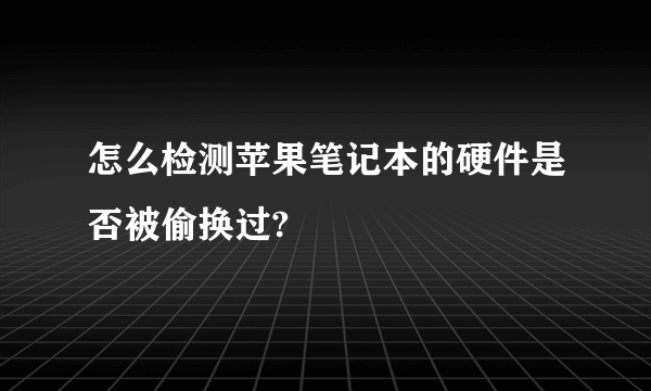 怎么检测苹果笔记本的硬件是否被偷换过?