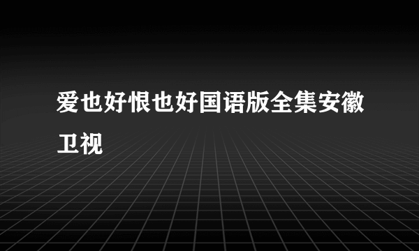 爱也好恨也好国语版全集安徽卫视