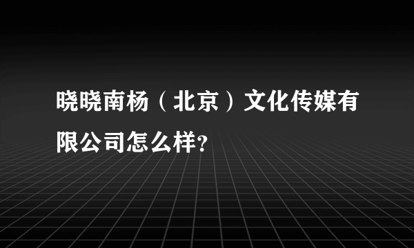 晓晓南杨（北京）文化传媒有限公司怎么样？