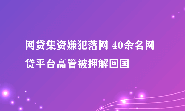 网贷集资嫌犯落网 40余名网贷平台高管被押解回国