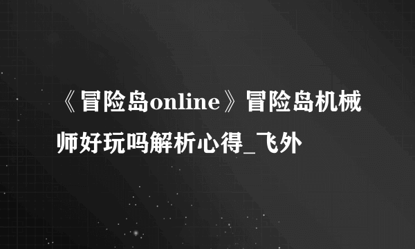 《冒险岛online》冒险岛机械师好玩吗解析心得_飞外