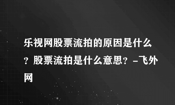 乐视网股票流拍的原因是什么？股票流拍是什么意思？-飞外网