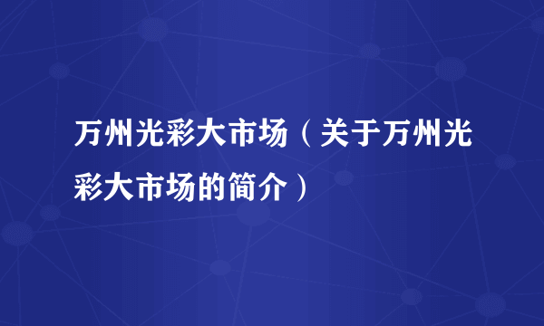 万州光彩大市场（关于万州光彩大市场的简介）