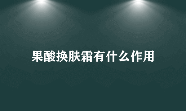 果酸换肤霜有什么作用