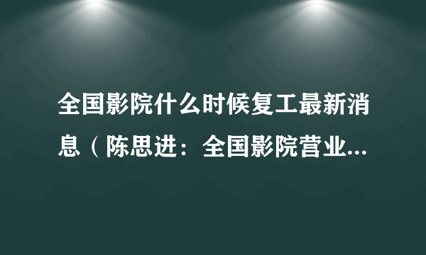 全国影院什么时候复工最新消息（陈思进：全国影院营业率恢复至六成）