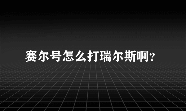 赛尔号怎么打瑞尔斯啊？