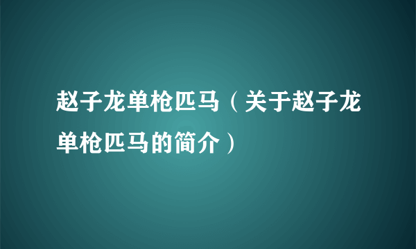 赵子龙单枪匹马（关于赵子龙单枪匹马的简介）