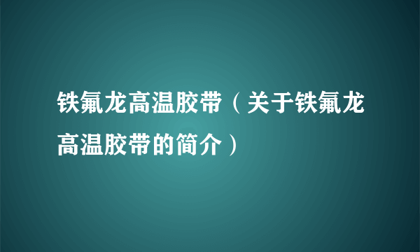 铁氟龙高温胶带（关于铁氟龙高温胶带的简介）