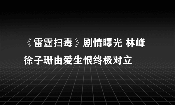 《雷霆扫毒》剧情曝光 林峰徐子珊由爱生恨终极对立