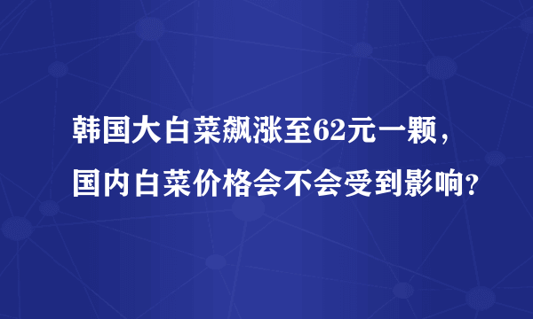 韩国大白菜飙涨至62元一颗，国内白菜价格会不会受到影响？