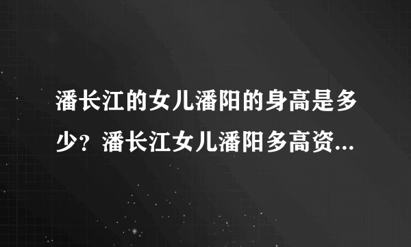 潘长江的女儿潘阳的身高是多少？潘长江女儿潘阳多高资讯_飞外网