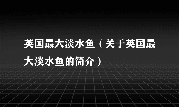 英国最大淡水鱼（关于英国最大淡水鱼的简介）