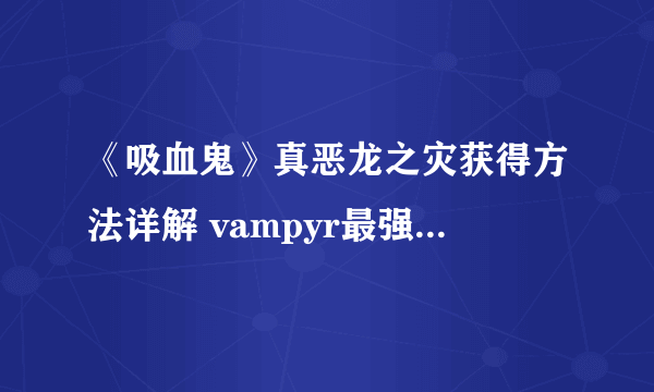 《吸血鬼》真恶龙之灾获得方法详解 vampyr最强武器怎么获得？