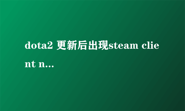 dota2 更新后出现steam client not found 求大神指导怎么解决啊