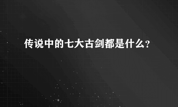 传说中的七大古剑都是什么？