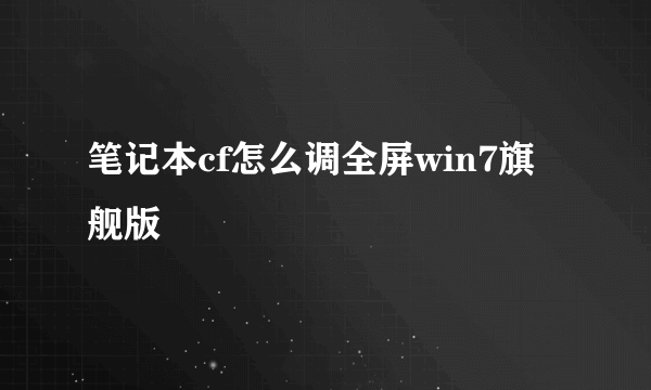 笔记本cf怎么调全屏win7旗舰版