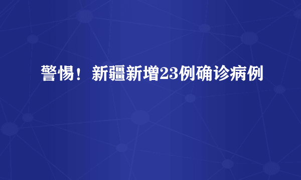 警惕！新疆新增23例确诊病例