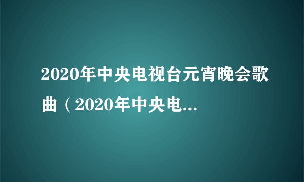 2020年中央电视台元宵晚会歌曲（2020年中央电视台元宵晚会）