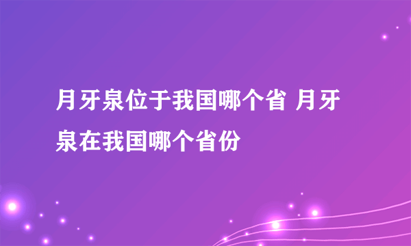 月牙泉位于我国哪个省 月牙泉在我国哪个省份