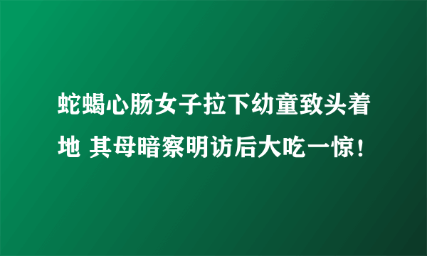 蛇蝎心肠女子拉下幼童致头着地 其母暗察明访后大吃一惊！