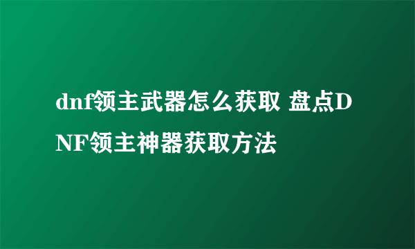 dnf领主武器怎么获取 盘点DNF领主神器获取方法