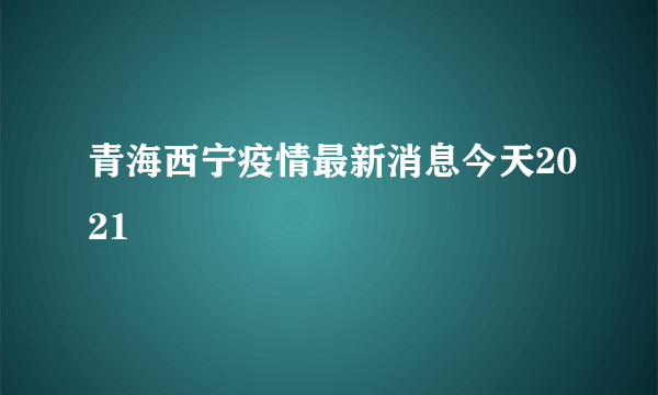 青海西宁疫情最新消息今天2021