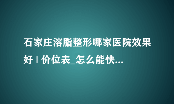 石家庄溶脂整形哪家医院效果好 | 价位表_怎么能快速减肥呢？