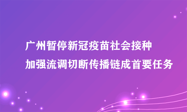 广州暂停新冠疫苗社会接种 加强流调切断传播链成首要任务