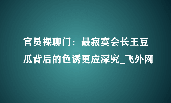 官员裸聊门：最寂寞会长王豆瓜背后的色诱更应深究_飞外网