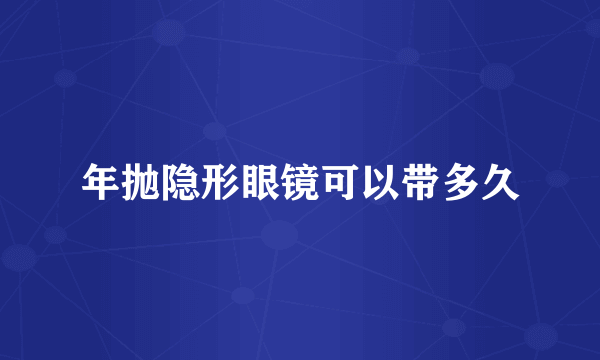 年抛隐形眼镜可以带多久